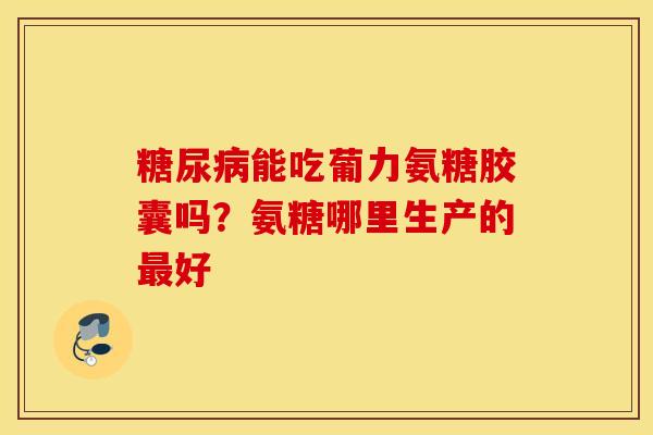 能吃葡力氨糖胶囊吗？氨糖哪里生产的好