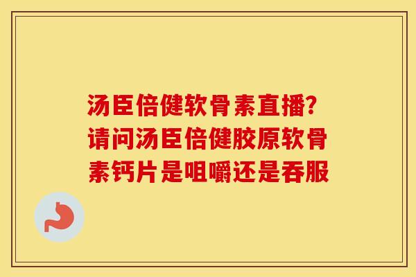 汤臣倍健软骨素直播?请问汤臣倍健胶原软骨素钙片是咀嚼还是吞服 汤臣倍健软骨素直播?请问汤臣倍健胶原软骨素钙片是咀嚼还是吞服
