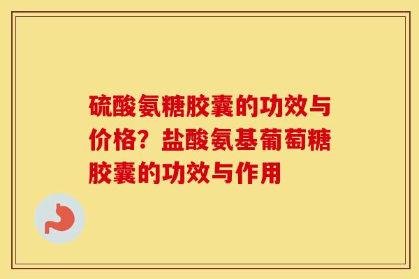 硫酸氨糖胶囊的功效与价格?盐酸氨基葡萄糖胶囊的功效与作用 硫酸氨糖胶囊的功效与价格?盐酸氨基葡萄糖胶囊的功效与作用