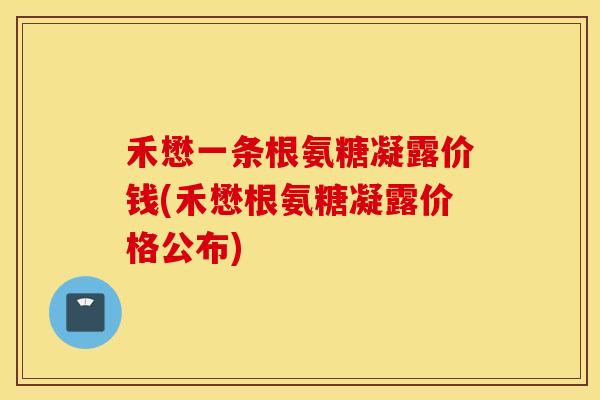 禾懋一条根氨糖凝露价钱(禾懋根氨糖凝露价格公布)