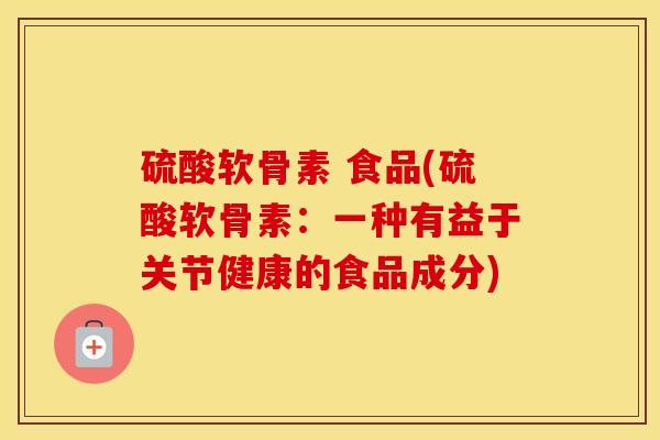 硫酸软骨素 食品(硫酸软骨素:一种有益于关节健康的食品成分) 硫酸软骨素 食品(硫酸软骨素:一种有益于关节健康的食品成分)