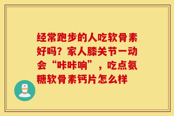 经常跑步的人吃软骨素好吗?家人膝关节一动会“咔咔响”,吃点氨糖软骨素钙片怎么样 经常跑步的人吃软骨素好吗?家人膝关节一动会“咔咔响”,吃点氨糖软骨素钙片怎么样