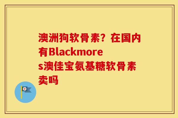 澳洲狗软骨素？在国内有Blackmores澳佳宝氨基糖软骨素卖吗