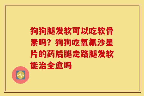 狗狗腿发软可以吃软骨素吗?狗狗吃氧氟沙星片的药后腿走路腿发软能全愈吗 狗狗腿发软可以吃软骨素吗?狗狗吃氧氟沙星片的药后腿走路腿发软能全愈吗