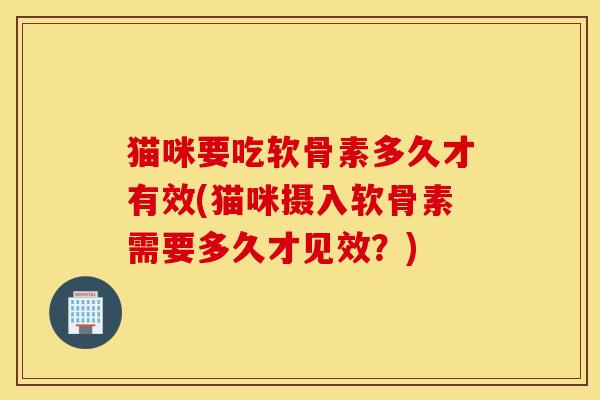 猫咪要吃软骨素多久才有效(猫咪摄入软骨素需要多久才见效?) 猫咪要吃软骨素多久才有效(猫咪摄入软骨素需要多久才见效?)