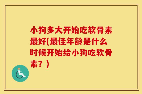 小狗多大开始吃软骨素好(佳年龄是什么时候开始给小狗吃软骨素?) 小狗多大开始吃软骨素好(佳年龄是什么时候开始给小狗吃软骨素?)