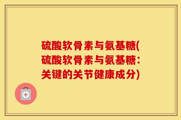 硫酸软骨素与氨基糖(硫酸软骨素与氨基糖:关键的关节健康成分) 硫酸软骨素与氨基糖(硫酸软骨素与氨基糖:关键的关节健康成分)