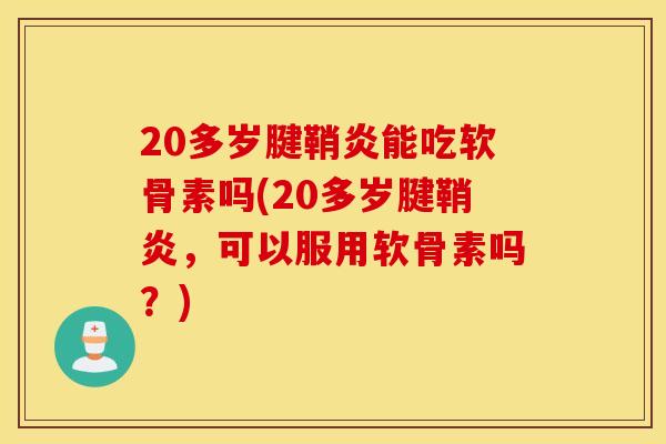 20多岁腱鞘炎能吃软骨素吗(20多岁腱鞘炎,可以服用软骨素吗?) 20多岁腱鞘炎能吃软骨素吗(20多岁腱鞘炎,可以服用软骨素吗?)