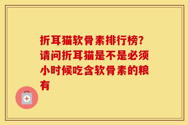 折耳猫软骨素排行榜?请问折耳猫是不是必须小时候吃含软骨素的粮有 折耳猫软骨素排行榜?请问折耳猫是不是必须小时候吃含软骨素的粮有