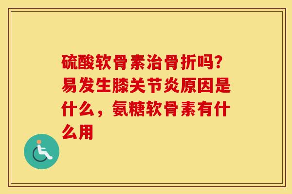 硫酸软骨素吗?易发生膝原因是什么,氨糖软骨素有什么用 硫酸软骨素吗?易发生膝原因是什么,氨糖软骨素有什么用