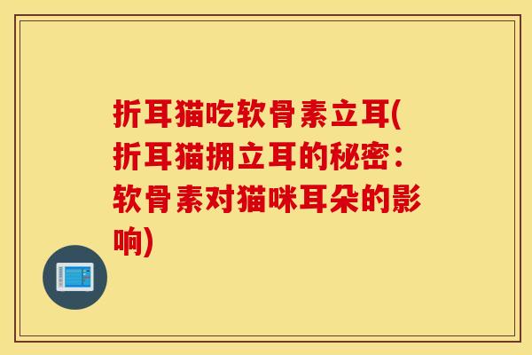 折耳猫吃软骨素立耳(折耳猫拥立耳的秘密:软骨素对猫咪耳朵的影响) 折耳猫吃软骨素立耳(折耳猫拥立耳的秘密:软骨素对猫咪耳朵的影响)