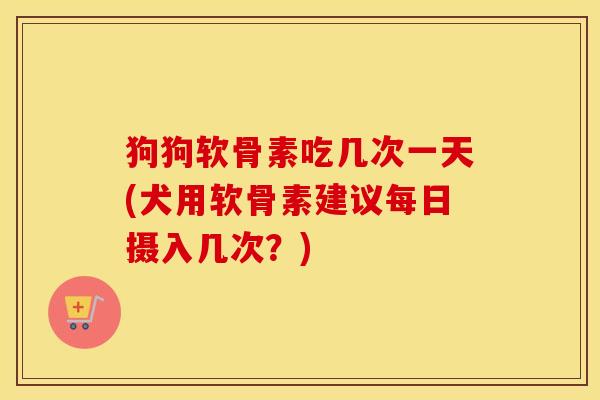 狗狗软骨素吃几次一天(犬用软骨素建议每日摄入几次?) 狗狗软骨素吃几次一天(犬用软骨素建议每日摄入几次?)