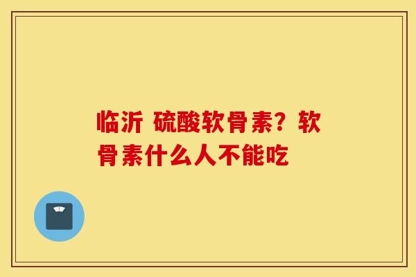 临沂 硫酸软骨素?软骨素什么人不能吃 临沂 硫酸软骨素?软骨素什么人不能吃