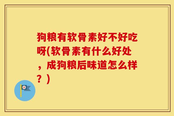 狗粮有软骨素好不好吃呀(软骨素有什么好处,成狗粮后味道怎么样?) 狗粮有软骨素好不好吃呀(软骨素有什么好处,成狗粮后味道怎么样?)