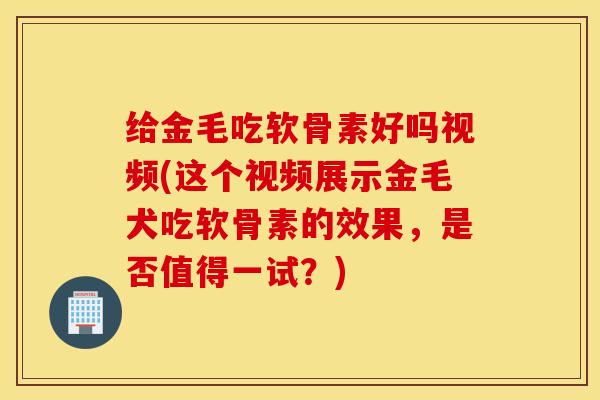 给金毛吃软骨素好吗视频(这个视频展示金毛犬吃软骨素的效果,是否值得一试?) 给金毛吃软骨素好吗视频(这个视频展示金毛犬吃软骨素的效果,是否值得一试?)