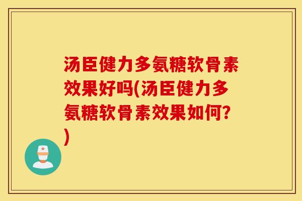 汤臣健力多氨糖软骨素效果好吗(汤臣健力多氨糖软骨素效果如何?) 汤臣健力多氨糖软骨素效果好吗(汤臣健力多氨糖软骨素效果如何?)