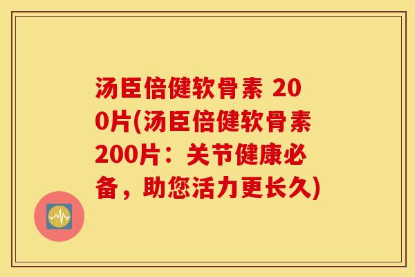 汤臣倍健软骨素 200片(汤臣倍健软骨素200片:关节健康必备,助您活力更长久) 汤臣倍健软骨素 200片(汤臣倍健软骨素200片:关节健康必备,助您活力更长久)