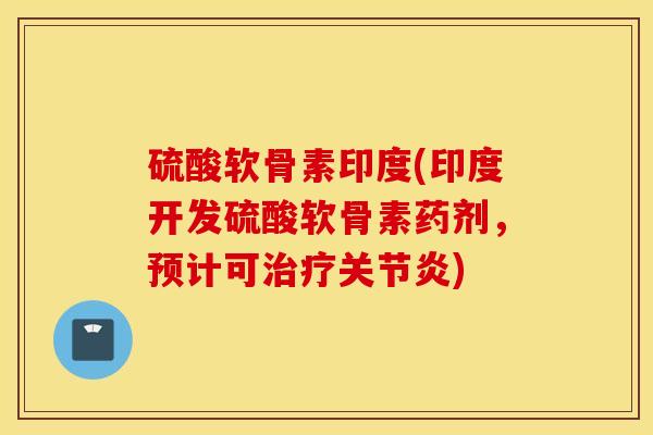 硫酸软骨素印度(印度开发硫酸软骨素药剂，预计可)