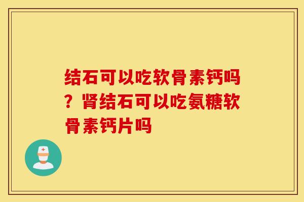 结石可以吃软骨素钙吗？结石可以吃氨糖软骨素钙片吗