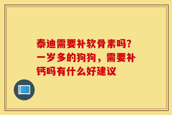 泰迪需要补软骨素吗?一岁多的狗狗,需要补钙吗有什么好建议 泰迪需要补软骨素吗?一岁多的狗狗,需要补钙吗有什么好建议