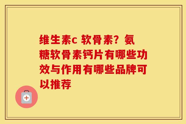 维生素c 软骨素?氨糖软骨素钙片有哪些功效与作用有哪些品牌可以推荐 维生素c 软骨素?氨糖软骨素钙片有哪些功效与作用有哪些品牌可以推荐