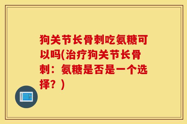 狗关节长吃氨糖可以吗(狗关节长:氨糖是否是一个选择?) 狗关节长吃氨糖可以吗(狗关节长:氨糖是否是一个选择?)
