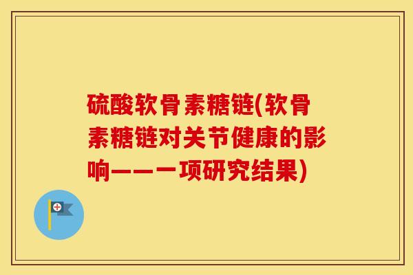 硫酸软骨素糖链(软骨素糖链对关节健康的影响——一项研究结果) 硫酸软骨素糖链(软骨素糖链对关节健康的影响——一项研究结果)