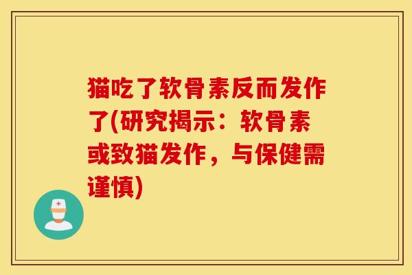 猫吃了软骨素反而发作了(研究揭示:软骨素或致猫发作,与保健需谨慎) 猫吃了软骨素反而发作了(研究揭示:软骨素或致猫发作,与保健需谨慎)