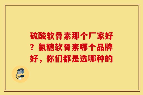 硫酸软骨素那个厂家好?氨糖软骨素哪个品牌好,你们都是选哪种的 硫酸软骨素那个厂家好?氨糖软骨素哪个品牌好,你们都是选哪种的