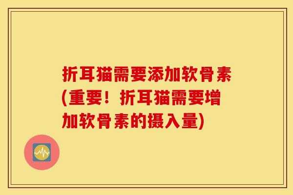 折耳猫需要添加软骨素(重要！折耳猫需要增加软骨素的摄入量)