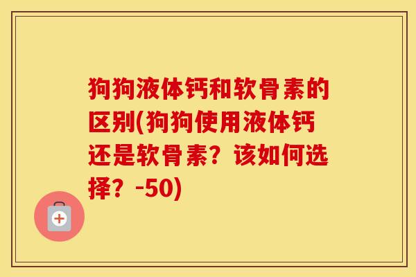 狗狗液体钙和软骨素的区别(狗狗使用液体钙还是软骨素?该如何选择?-50) 狗狗液体钙和软骨素的区别(狗狗使用液体钙还是软骨素?该如何选择?-50)
