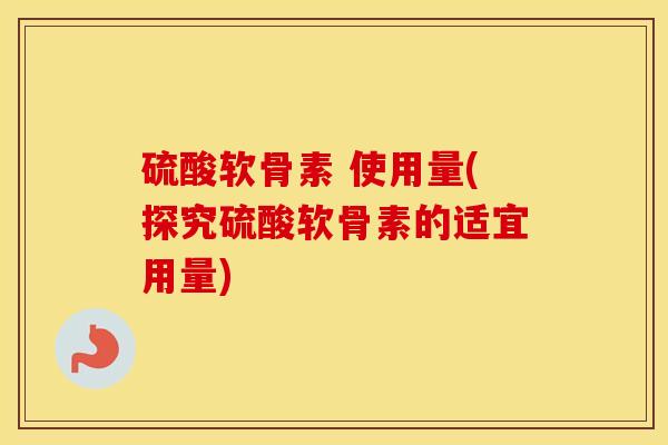 硫酸软骨素 使用量(探究硫酸软骨素的适宜用量) 硫酸软骨素 使用量(探究硫酸软骨素的适宜用量)