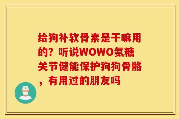给狗补软骨素是干嘛用的？听说WOWO氨糖关节健能保护狗狗骨骼，有用过的朋友吗