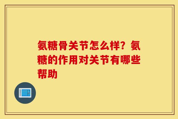 氨糖骨关节怎么样?氨糖的作用对关节有哪些帮助 氨糖骨关节怎么样?氨糖的作用对关节有哪些帮助