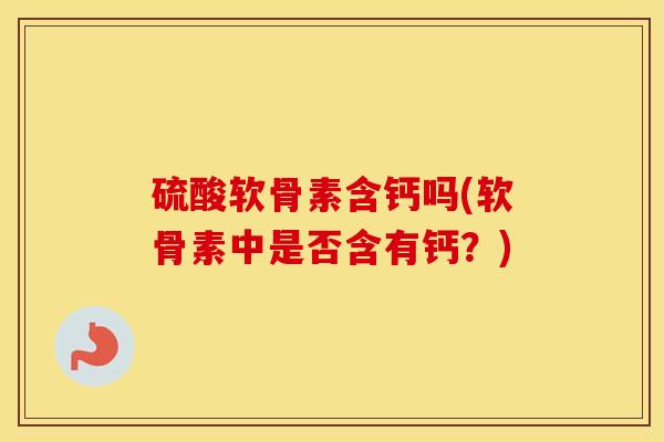硫酸软骨素含钙吗(软骨素中是否含有钙?) 硫酸软骨素含钙吗(软骨素中是否含有钙?)