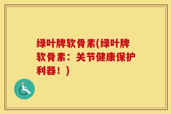 绿叶牌软骨素(绿叶牌软骨素：关节健康保护利器！)