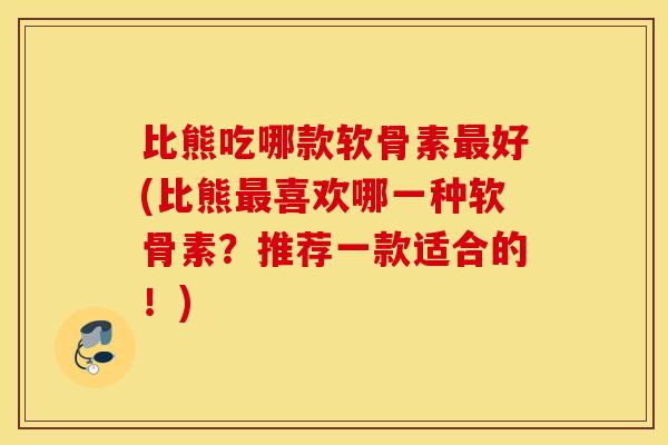 比熊吃哪款软骨素好(比熊喜欢哪一种软骨素？推荐一款适合的！)