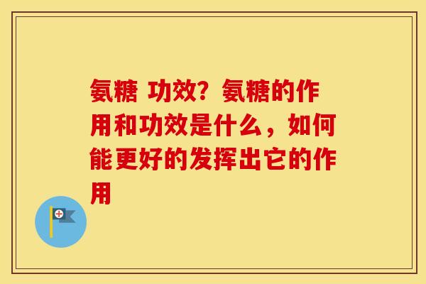 氨糖 功效？氨糖的作用和功效是什么，如何能更好的发挥出它的作用