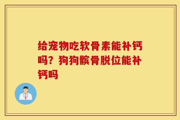 给宠物吃软骨素能补钙吗?狗狗髌骨脱位能补钙吗 给宠物吃软骨素能补钙吗?狗狗髌骨脱位能补钙吗