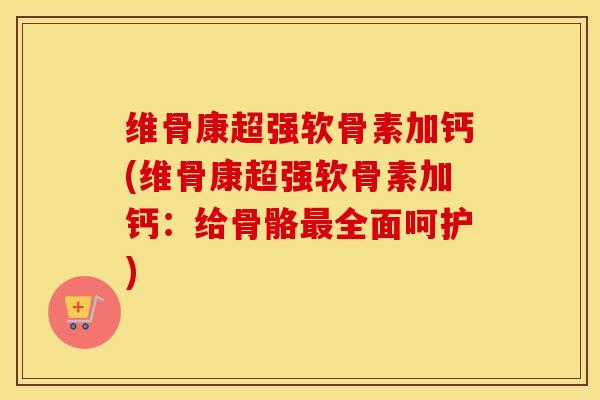 维骨康超强软骨素加钙(维骨康超强软骨素加钙:给骨骼全面呵护) 维骨康超强软骨素加钙(维骨康超强软骨素加钙:给骨骼全面呵护)