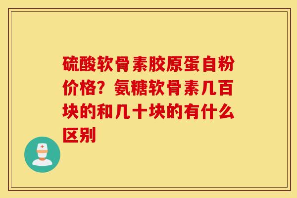 硫酸软骨素胶原蛋自粉价格？氨糖软骨素几百块的和几十块的有什么区别