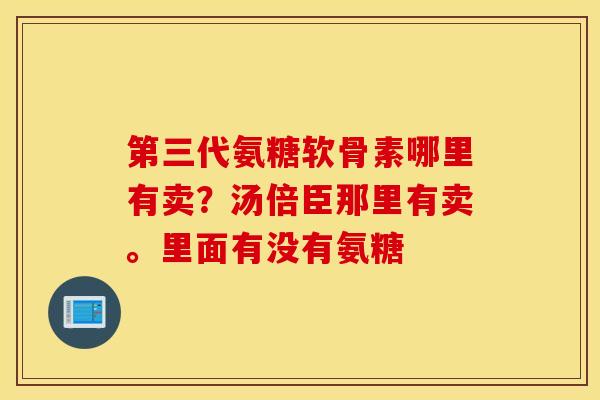 第三代氨糖软骨素哪里有卖？汤倍臣那里有卖。里面有没有氨糖