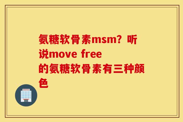 氨糖软骨素msm?听说move free的氨糖软骨素有三种颜色 氨糖软骨素msm?听说move free的氨糖软骨素有三种颜色