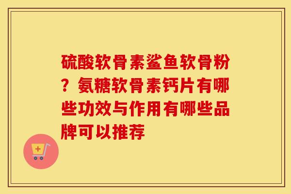 硫酸软骨素鲨鱼软骨粉?氨糖软骨素钙片有哪些功效与作用有哪些品牌可以推荐 硫酸软骨素鲨鱼软骨粉?氨糖软骨素钙片有哪些功效与作用有哪些品牌可以推荐