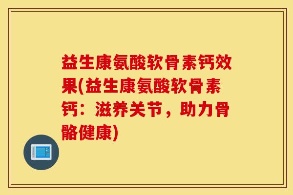益生康氨酸软骨素钙效果(益生康氨酸软骨素钙:滋养关节,助力骨骼健康) 益生康氨酸软骨素钙效果(益生康氨酸软骨素钙:滋养关节,助力骨骼健康)