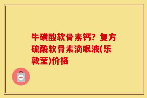 牛磺酸软骨素钙？复方硫酸软骨素滴眼液(乐敦莹)价格