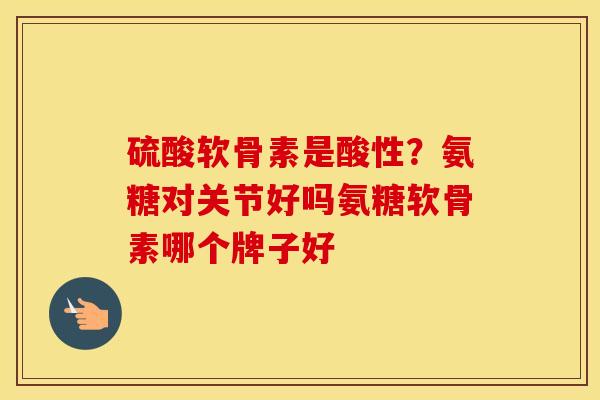 硫酸软骨素是酸性？氨糖对关节好吗氨糖软骨素哪个牌子好