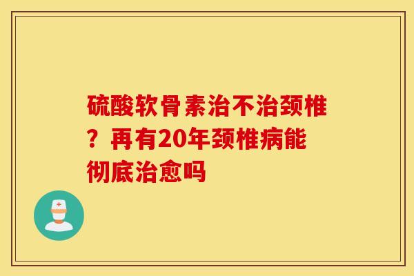 硫酸软骨素不颈椎？再有20年颈椎能彻底愈吗