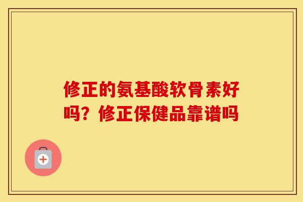 修正的氨基酸软骨素好吗?修正保健品靠谱吗 修正的氨基酸软骨素好吗?修正保健品靠谱吗
