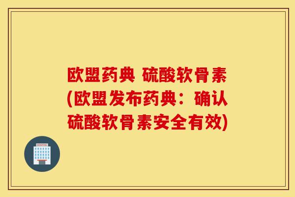 欧盟药典 硫酸软骨素(欧盟发布药典:确认硫酸软骨素安全有效) 欧盟药典 硫酸软骨素(欧盟发布药典:确认硫酸软骨素安全有效)